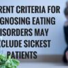Current Criteria for Diagnosing Eating Disorders May Exclude Sickest Patients CURRENT CRITERIA FOR DIAGNOSING EATING DISORDERS