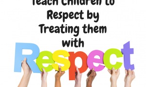 Teach Children to Respect by Treating them with Respect Teach Children to Respect by Treating