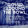 Gossip Around the Bowl: Conquering Constipation in Kids Gossip Around the Bowl Conquering Constipation in Kids