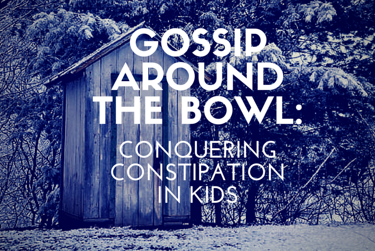 Gossip Around the Bowl: Conquering Constipation in Kids Gossip Around the Bowl Conquering Constipation in Kids