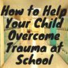How to Help Your Child Overcome Trauma at School How to Help Your Child Overcome Trauma at