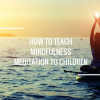 How to Teach Mindfulness Meditation to Children How to Teach Mindfulness Meditation to