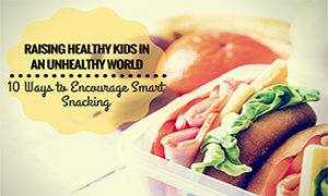 Raising Healthy Kids in an Unhealthy World — 10 Ways to Encourage Smart Snacking Raising Healthy Kids in an Unhealthy-feautred