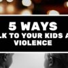 5 Ways to Talk to Your Child About Violence 5 Ways to Talk to Your Kids About Violence Blog