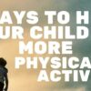 5 Ways to Help Your Child Be More Physically Active Physically Active Blog