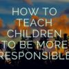 How to Teach Your Child to Be More Responsible Responsible Blog