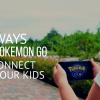 3 Ways to Use Pokemon Go to Connect with Your Kids 3 Ways